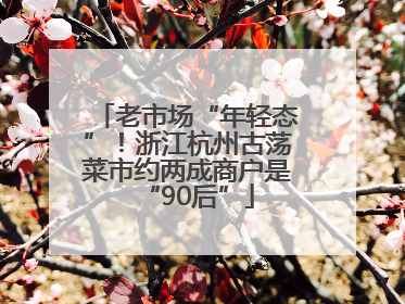 老市场“年轻态”！浙江杭州古荡菜市约两成商户是“90后”