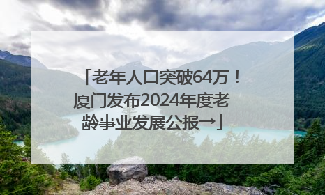 老年人口突破64万！厦门发布2024年度老龄事业发展公报→