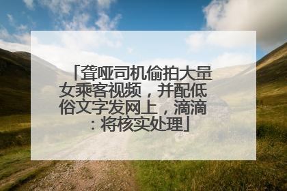 聋哑司机偷拍大量女乘客视频，并配低俗文字发网上，滴滴：将核实处理
