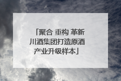聚合 重构 革新 川酒集团打造原酒产业升级样本