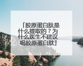 胶原蛋白肽是什么提取的？为什么医生不建议喝胶原蛋白肽