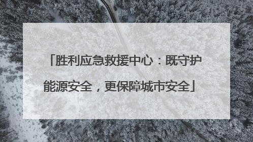 胜利应急救援中心：既守护能源安全，更保障城市安全