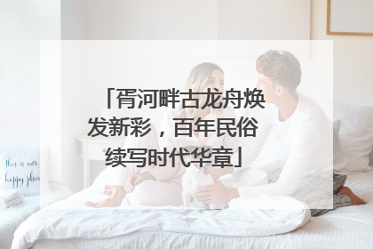 胥河畔古龙舟焕发新彩，百年民俗续写时代华章
