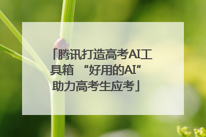 腾讯打造高考AI工具箱 “好用的AI”助力高考生应考