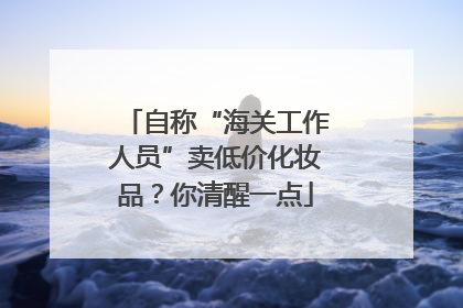 自称“海关工作人员”卖低价化妆品？你清醒一点