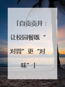 自贡贡井：让校园餐既“对胃”更“对味”