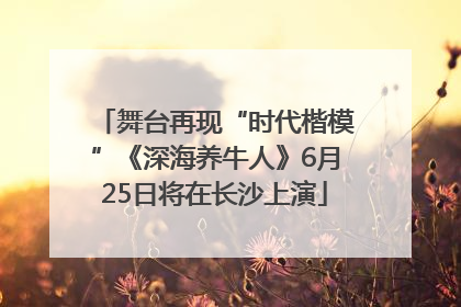 舞台再现“时代楷模”《深海养牛人》6月25日将在长沙上演