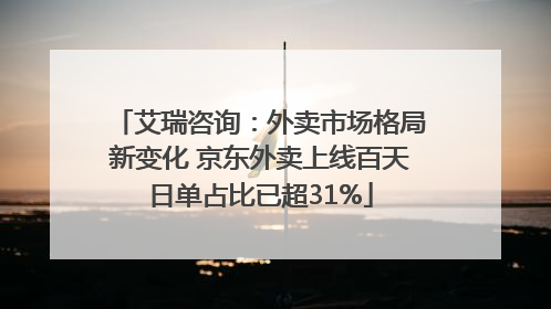 艾瑞咨询：外卖市场格局新变化 京东外卖上线百天日单占比已超31%