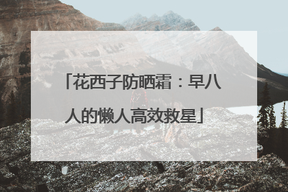 花西子防晒霜：早八人的懒人高效救星