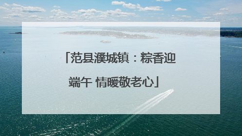 范县濮城镇：粽香迎端午 情暖敬老心