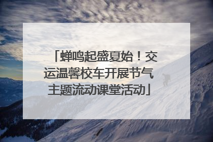 蝉鸣起盛夏始！交运温馨校车开展节气主题流动课堂活动
