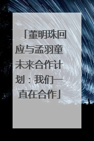 董明珠回应与孟羽童未来合作计划：我们一直在合作