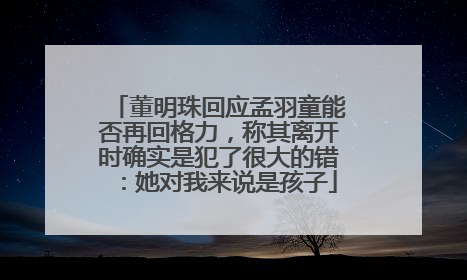 董明珠回应孟羽童能否再回格力，称其离开时确实是犯了很大的错：她对我来说是孩子