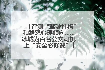评测“驾驶性格”和路怒心理倾向……冰城为百名公交司机上“安全必修课”