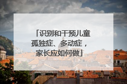 识别和干预儿童孤独症、多动症，家长应如何做