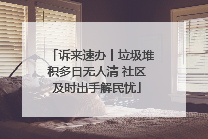 诉来速办丨垃圾堆积多日无人清 社区及时出手解民忧