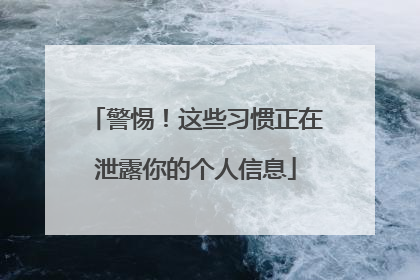 警惕！这些习惯正在泄露你的个人信息