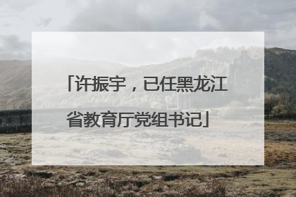 许振宇，已任黑龙江省教育厅党组书记
