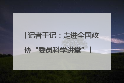 记者手记：走进全国政协“委员科学讲堂”