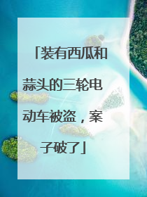 装有西瓜和蒜头的三轮电动车被盗，案子破了