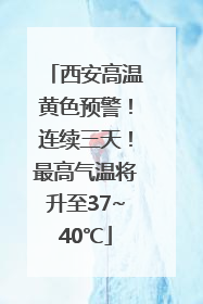 西安高温黄色预警！连续三天！最高气温将升至37~40℃