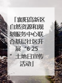 襄阳高新区自然资源和规划服务中心联合基层社区开展“6·25”土地日宣传活动
