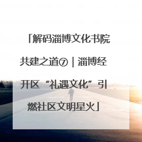 解码淄博文化书院共建之道⑦｜淄博经开区“礼遇文化”引燃社区文明星火