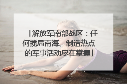 解放军南部战区：任何搅局南海、制造热点的军事活动尽在掌握