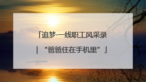 追梦·一线职工风采录｜“爸爸住在手机里”
