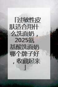 过敏性皮肤适合用什么洗面奶，2025氨基酸洗面奶哪个牌子好，收藏起来