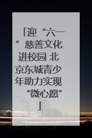 迎“六一”慈善文化进校园 北京东城青少年助力实现“微心愿”