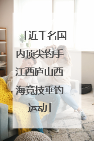 近千名国内顶尖钓手江西庐山西海竞技垂钓运动