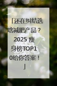 还在纠结选啥减肥产品？2025 瘦身榜TOP10给你答案！