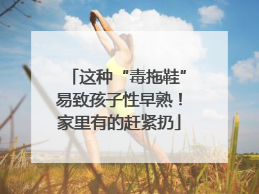 这种“毒拖鞋”易致孩子性早熟！家里有的赶紧扔