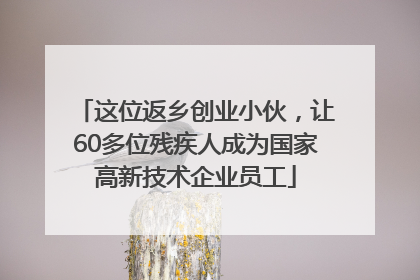 这位返乡创业小伙，让60多位残疾人成为国家高新技术企业员工