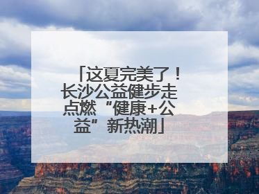 这夏完美了！长沙公益健步走点燃“健康+公益”新热潮