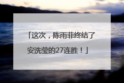 这次，陈雨菲终结了安洗莹的27连胜！