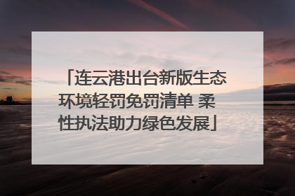 连云港出台新版生态环境轻罚免罚清单 柔性执法助力绿色发展