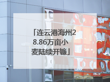 连云港海州28.86万亩小麦陆续开镰