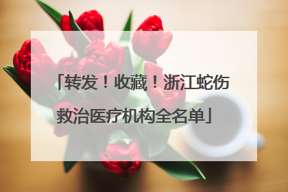转发！收藏！浙江蛇伤救治医疗机构全名单