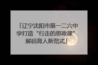 辽宁沈阳市第一二六中学打造“行走的思政课” 解码育人新范式