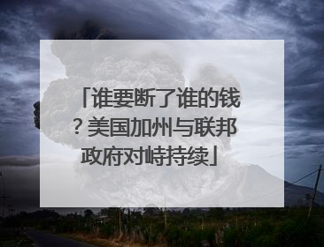 谁要断了谁的钱？美国加州与联邦政府对峙持续
