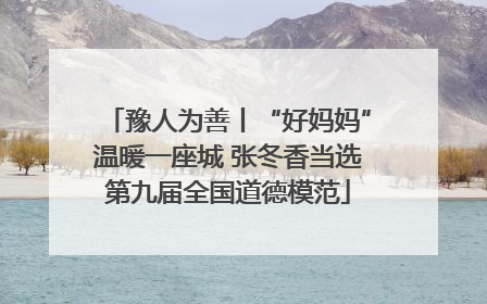 豫人为善丨“好妈妈”温暖一座城 张冬香当选第九届全国道德模范