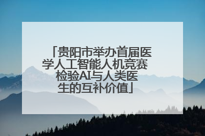 贵阳市举办首届医学人工智能人机竞赛 检验AI与人类医生的互补价值