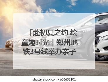 赴初夏之约 绘童趣时光｜郑州地铁3号线举办亲子开放日活动