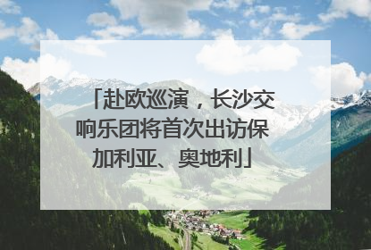 赴欧巡演，长沙交响乐团将首次出访保加利亚、奥地利