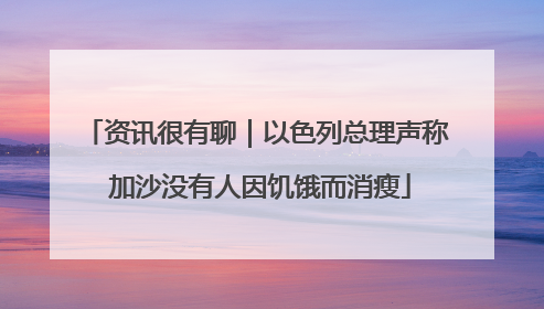 资讯很有聊｜以色列总理声称 加沙没有人因饥饿而消瘦