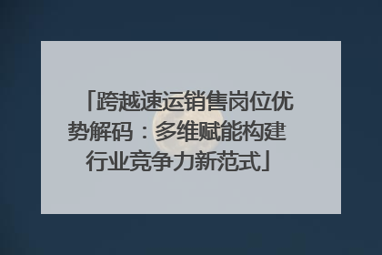 跨越速运销售岗位优势解码：多维赋能构建行业竞争力新范式