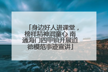 身边好人进课堂，榜样精神润童心 南通海门四甲镇开展道德模范事迹宣讲