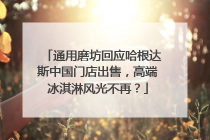 通用磨坊回应哈根达斯中国门店出售，高端冰淇淋风光不再？